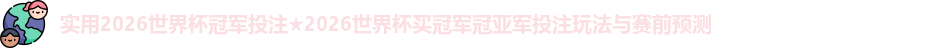实用2026世界杯冠军投注★2026世界杯买冠军冠亚军投注玩法与赛前预测